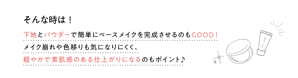 そんな時は！下地とパウダーで簡単にベースメイクを完成させるのもGOOD！メイク崩れや色移りも気になりにくく、軽やかで素肌感のある仕上がりになるのもポイント♪