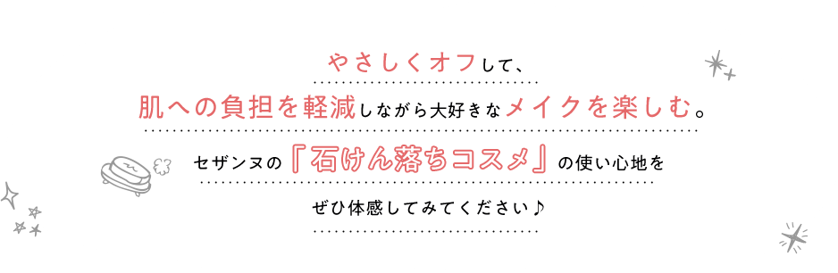 やさしくオフして、肌への負担を軽減しながら大好きなメイクを楽しむ。セザンヌの『石けん落ちコスメ』の使い心地をぜひ体感してみてください