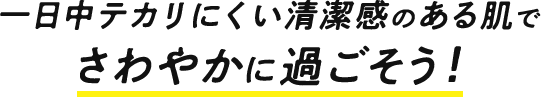 一日中テカリにくい清潔感のある肌でさわやかに過ごそう!