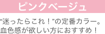 ピンクベージュ “迷ったらこれ！”の定番カラー。血色感が欲しい方におすすめ！