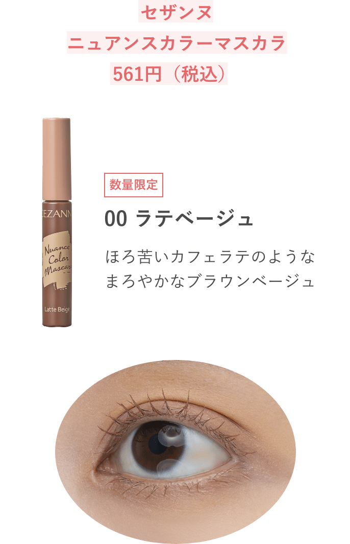 セザンヌ ニュアンスカラーマスカラ 561円（税込）数量限定 00 ラテベージュ ほろ苦いカフェラテのようなまろやかなブラウンベージュ