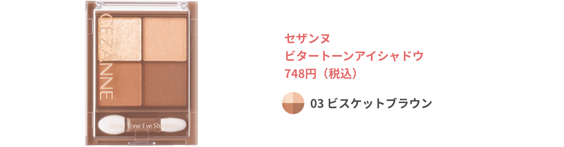 セザンヌ ビタートーンアイシャドウ 748円（税込） 03 ビスケットブラウン