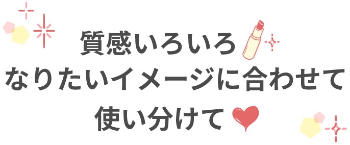 質感いろいろ なりたいイメージに合わせて使い分けて