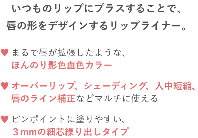 いつものリップにプラスすることで、唇の形をデザインするリップライナー。