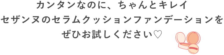 カンタンなのに、ちゃんとキレイ
セザンヌのセラムクッションファンデーションを
ぜひお試しください♡