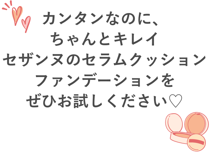 カンタンなのに、ちゃんとキレイ
セザンヌのセラムクッションファンデーションを
ぜひお試しください♡